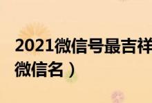 2021微信号最吉祥姓名（2021最吉利旺财的微信名）