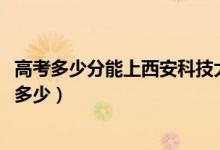 高考多少分能上西安科技大学高新学院（2021录取分数线是多少）