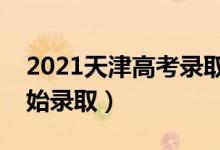 2021天津高考录取时间（各批次什么时候开始录取）