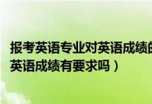 报考英语专业对英语成绩的要求（2022报考英语专业对高考英语成绩有要求吗）