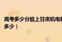 高考多少分能上甘肃机电职业技术学院（2021录取分数线是多少）