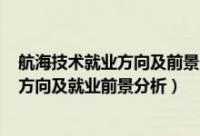 航海技术就业方向及前景2020年后（2022年航海专业就业方向及就业前景分析）