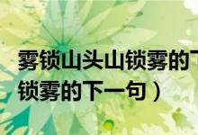 雾锁山头山锁雾的下一句谁写的（雾锁山头山锁雾的下一句）