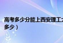 高考多少分能上西安理工大学高科学院（2021录取分数线是多少）