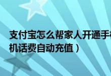 支付宝怎么帮家人开通手机话费自动充（支付宝怎么开通手机话费自动充值）