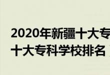 2020年新疆十大专科学校排名（2022年新疆十大专科学校排名）