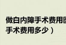 做白内障手术费用医保能报销多少（做白内障手术费用多少）