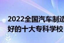 2022全国汽车制造类专业大专院校排名（最好的十大专科学校）