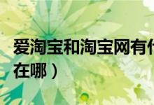 爱淘宝和淘宝网有什么区别（二者的不同之处在哪）