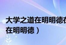 大学之道在明明德在止于善的意思（大学之道在明明德）