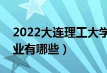 2022大连理工大学优势专业（最好的王牌专业有哪些）