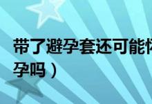 带了避孕套还可能怀孕吗（带了避孕套还会怀孕吗）