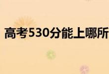 高考530分能上哪所大学（报考什么学校好）