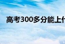 高考300多分能上什么学校（能上本科吗）