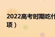 2022高考时期吃什么食物最佳（饮食注意事项）