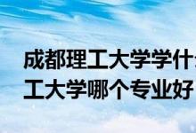 成都理工大学学什么专业好（2022年成都理工大学哪个专业好）