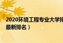 2020环境工程专业大学排名（2022中国环境工程专业院校最新排名）