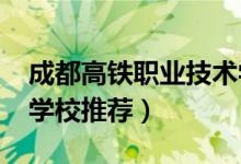 成都高铁职业技术学校（2022成都高铁职业学校推荐）