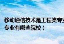 移动通信技术是工程类专业吗（2022全国开设移动通信技术专业有哪些院校）