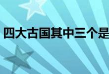 四大古国其中三个是怎么灭亡的（四大古国）