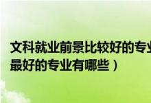 文科就业前景比较好的专业（2021盘点文科生十大就业前景最好的专业有哪些）