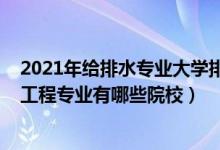 2021年给排水专业大学排名（2022全国开设给排水科学与工程专业有哪些院校）