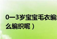 0一3岁宝宝毛衣编织法（0-3岁的婴儿毛衣怎么编织呢）