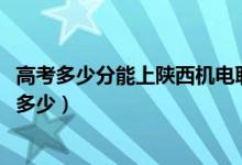 高考多少分能上陕西机电职业技术学院（2021录取分数线是多少）