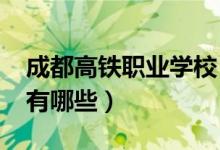 成都高铁职业学校（2022成都高铁中职学校有哪些）