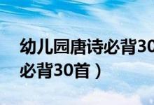 幼儿园唐诗必背30首朗读视频（幼儿园唐诗必背30首）