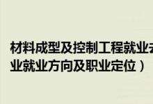 材料成型及控制工程就业去向（2022材料成型及控制工程专业就业方向及职业定位）