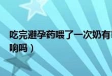 吃完避孕药喂了一次奶有事吗（吃了一片避孕药喂奶了有影响吗）