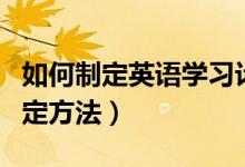 如何制定英语学习计划表（英语学习计划表制定方法）