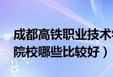 成都高铁职业技术学院（2022成都高铁职业院校哪些比较好）