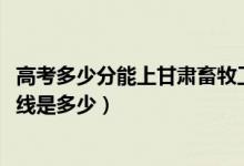 高考多少分能上甘肃畜牧工程职业技术学院（2021录取分数线是多少）