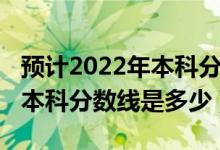 预计2022年本科分数线是多少（预计2022年本科分数线是多少）