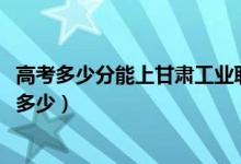 高考多少分能上甘肃工业职业技术学院（2021录取分数线是多少）