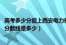 高考多少分能上西安电力机械制造公司机电学院（2021录取分数线是多少）