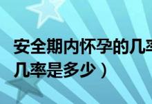 安全期内怀孕的几率是多少（安全期内怀孕的几率是多少）