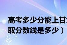 高考多少分能上甘肃警察职业学院（2021录取分数线是多少）