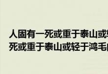 人固有一死或重于泰山或轻于鸿毛的意思是什么（人固有一死或重于泰山或轻于鸿毛的意思）