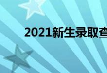 2021新生录取查询时间（怎么查询）