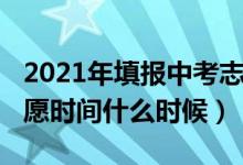 2021年填报中考志愿时间（2022中考填报志愿时间什么时候）