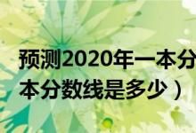 预测2020年一本分数线多少（预测2022年一本分数线是多少）