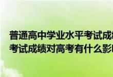 普通高中学业水平考试成绩对高考有何影响（高中学业水平考试成绩对高考有什么影响）