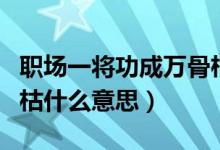 职场一将功成万骨枯什么意思（一将功成万骨枯什么意思）