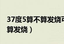 37度5算不算发烧可以吃退烧药（37度5算不算发烧）