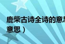 鹿柴古诗全诗的意思300字（鹿柴古诗全诗的意思）