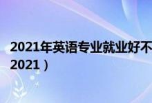 2021年英语专业就业好不好（英语教育专业就业前景怎么样2021）