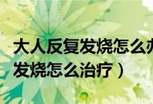 大人反复发烧怎么办没有其他症状（大人反复发烧怎么治疗）